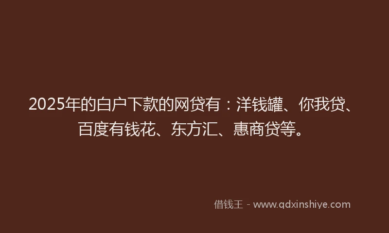 2025年的白户下款的网贷有：洋钱罐、你我贷、百度有钱花、东方汇、惠商贷等。