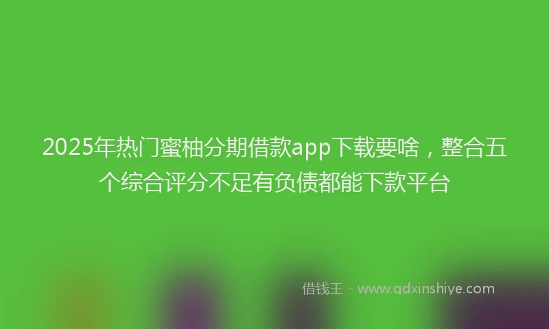 2025年热门蜜柚分期借款app下载要啥，整合五个综合评分不足有负债都能下款平台
