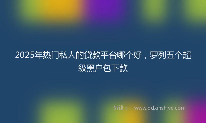 2025年热门私人的贷款平台哪个好，罗列五个超级黑户包下款