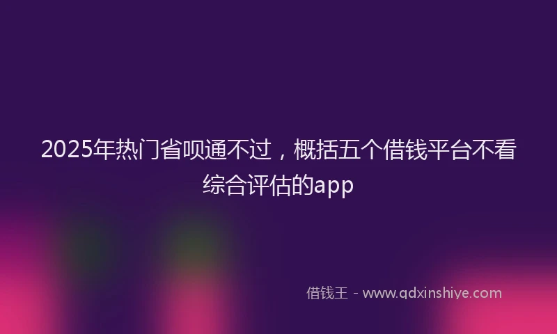 2025年热门省呗通不过，概括五个借钱平台不看综合评估的app