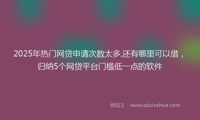 2025年热门网贷申请次数太多,还有哪里可以借，归纳5个网贷平台门槛低一点的软件