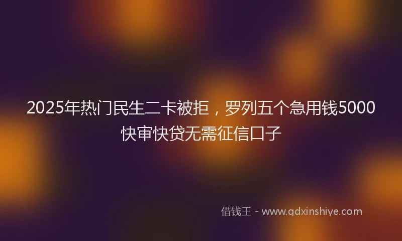 2025年热门民生二卡被拒，罗列五个急用钱5000快审快贷无需征信口子