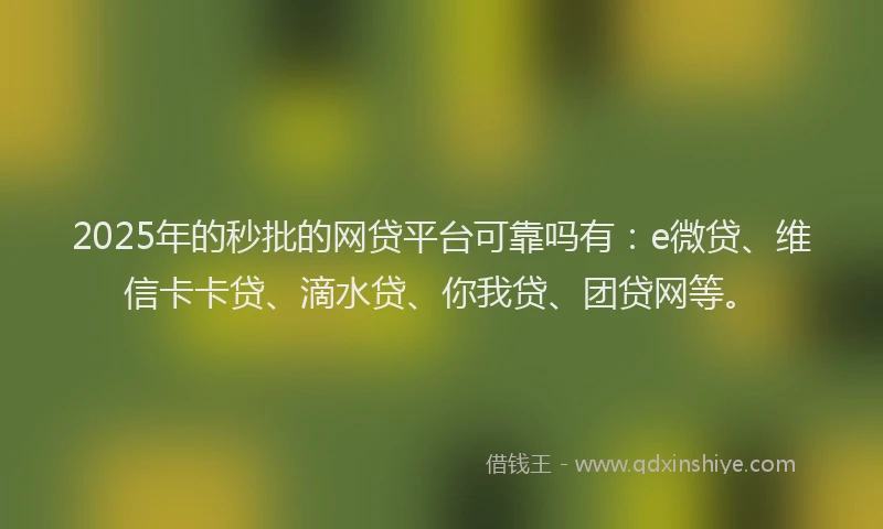 2025年的秒批的网贷平台可靠吗有：e微贷、维信卡卡贷、滴水贷、你我贷、团贷网等。