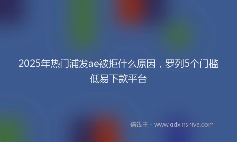 2025年热门浦发ae被拒什么原因，罗列5个门槛低易下款平台