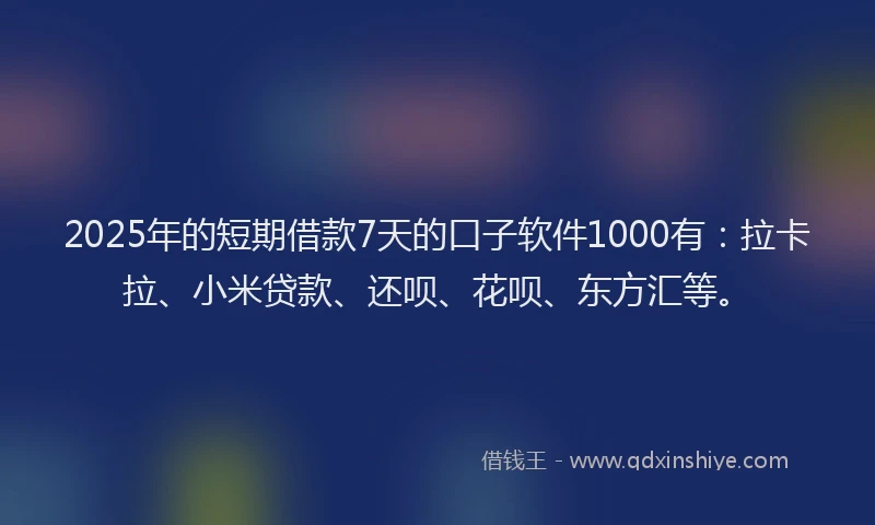 2025年的短期借款7天的口子软件1000有：拉卡拉、小米贷款、还呗、花呗、东方汇等。