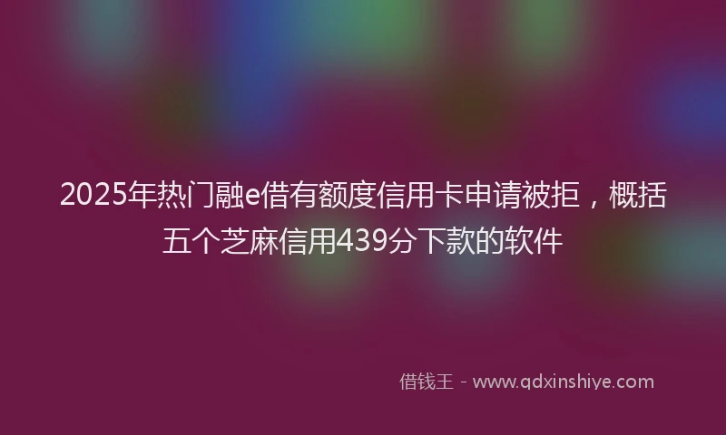 2025年热门融e借有额度信用卡申请被拒，概括五个芝麻信用439分下款的软件