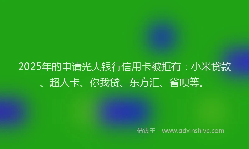 2025年的申请光大银行信用卡被拒有：小米贷款、超人卡、你我贷、东方汇、省呗等。