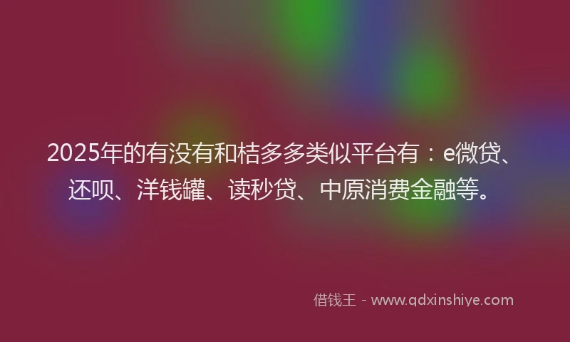 2025年的有没有和桔多多类似平台有：e微贷、还呗、洋钱罐、读秒贷、中原消费金融等。