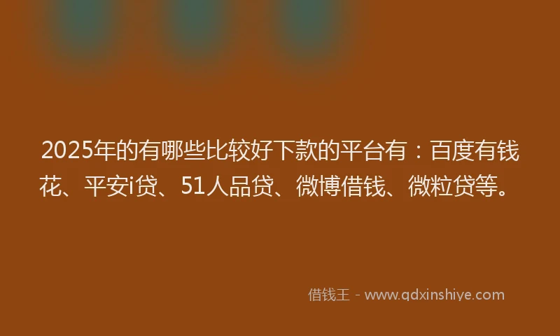 2025年的有哪些比较好下款的平台有：百度有钱花、平安i贷、51人品贷、微博借钱、微粒贷等。