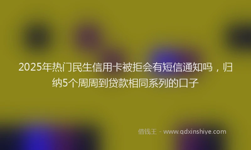 2025年热门民生信用卡被拒会有短信通知吗，归纳5个周周到贷款相同系列的口子