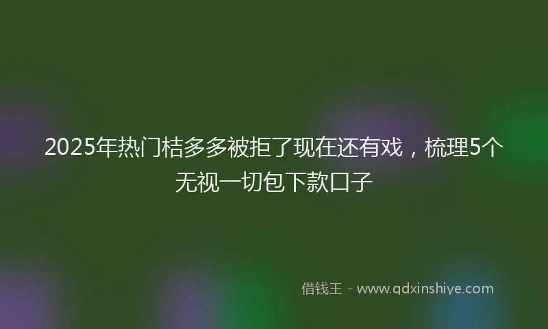 2025年热门桔多多被拒了现在还有戏，梳理5个无视一切包下款口子