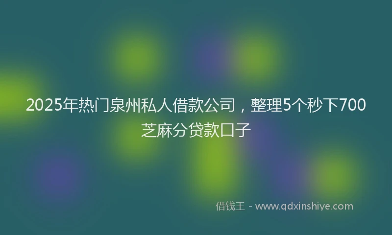 2025年热门泉州私人借款公司，整理5个秒下700芝麻分贷款口子