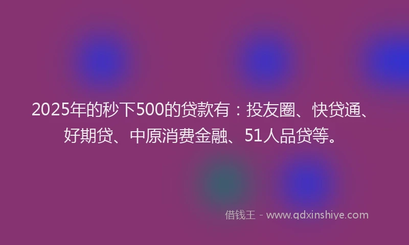 2025年的秒下500的贷款有：投友圈、快贷通、好期贷、中原消费金融、51人品贷等。