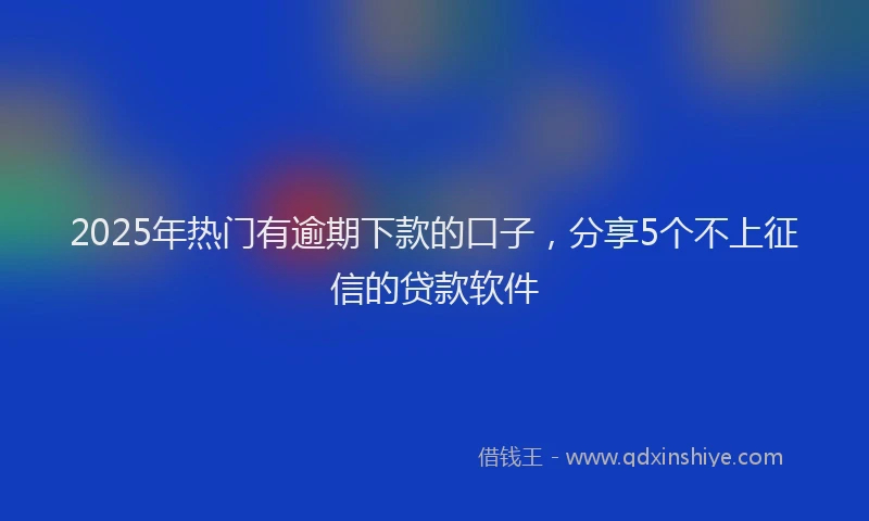 2025年热门有逾期下款的口子，分享5个不上征信的贷款软件