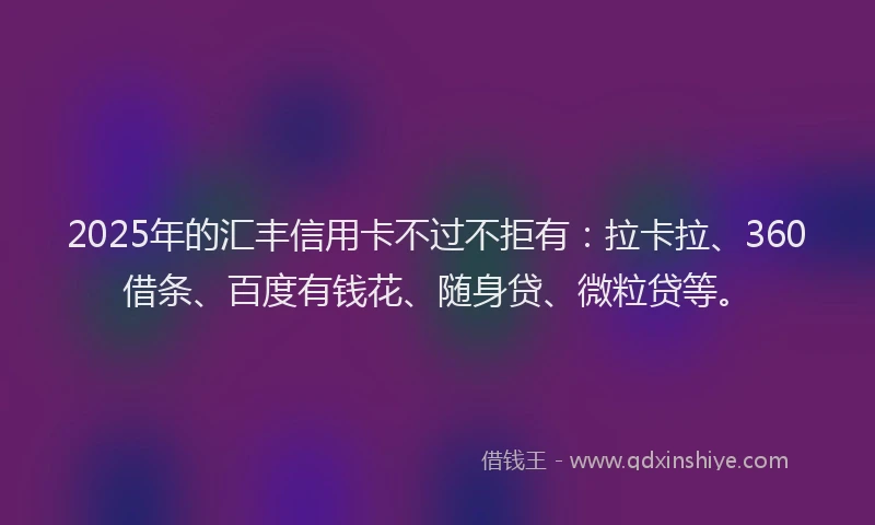 2025年的汇丰信用卡不过不拒有：拉卡拉、360借条、百度有钱花、随身贷、微粒贷等。