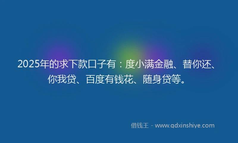 2025年的求下款口子有：度小满金融、替你还、你我贷、百度有钱花、随身贷等。