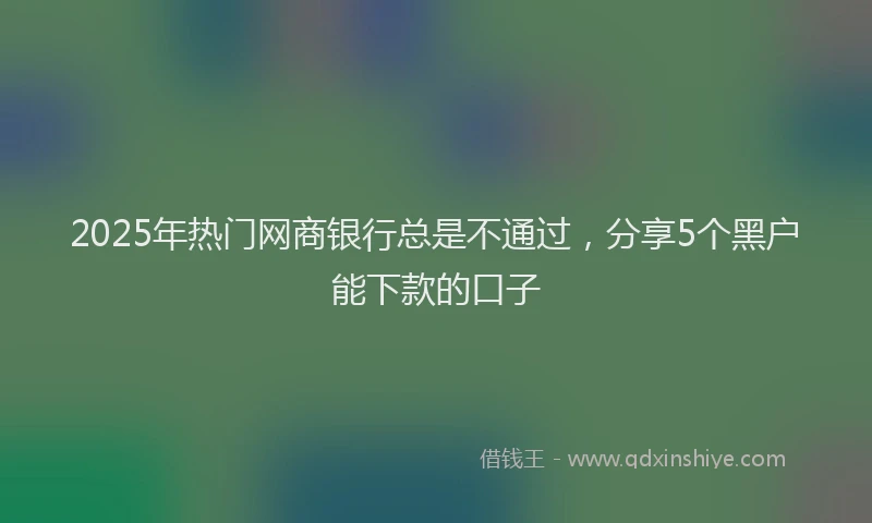 2025年热门网商银行总是不通过，分享5个黑户能下款的口子