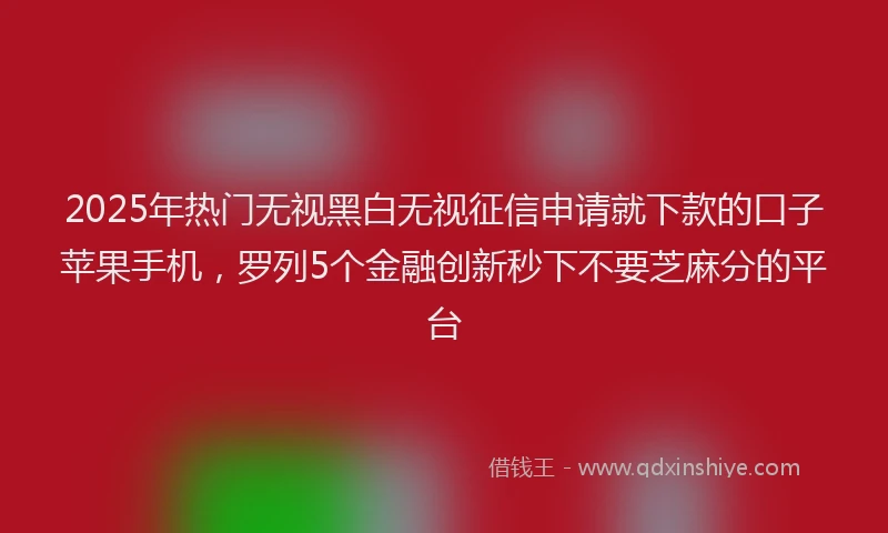 2025年热门无视黑白无视征信申请就下款的口子苹果手机，罗列5个金融创新秒下不要芝麻分的平台