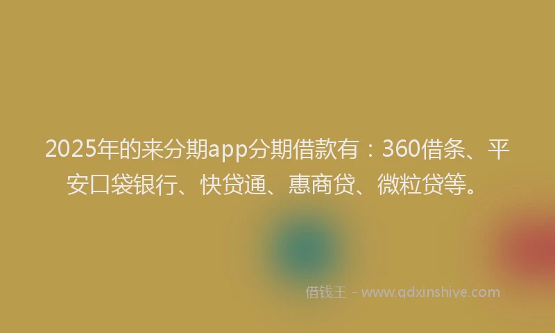 2025年的来分期app分期借款有：360借条、平安口袋银行、快贷通、惠商贷、微粒贷等。