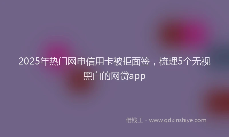 2025年热门网申信用卡被拒面签，梳理5个无视黑白的网贷app