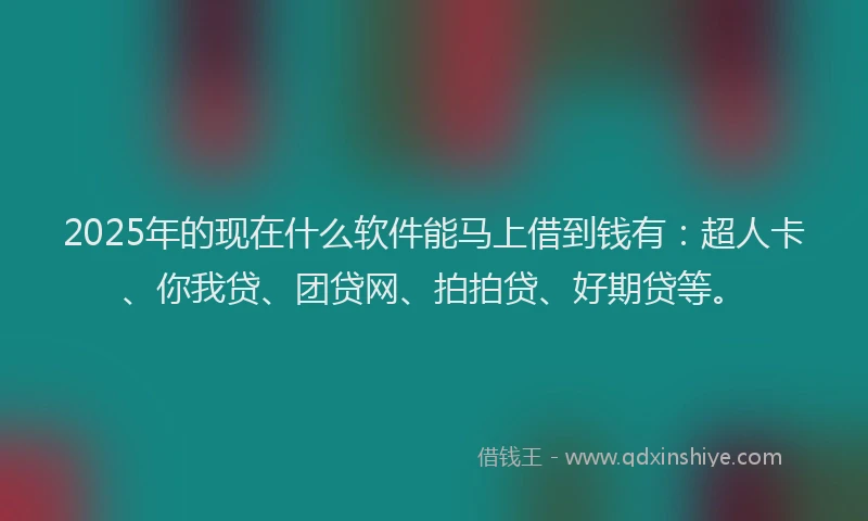 2025年的现在什么软件能马上借到钱有：超人卡、你我贷、团贷网、拍拍贷、好期贷等。