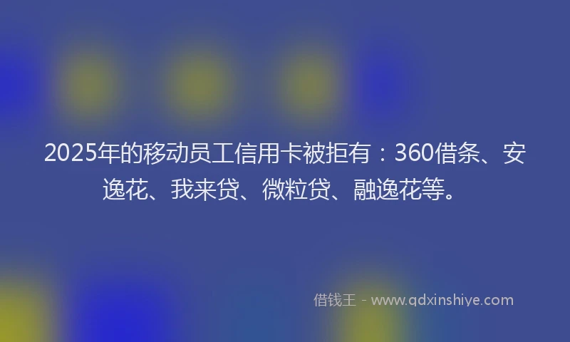 2025年的移动员工信用卡被拒有：360借条、安逸花、我来贷、微粒贷、融逸花等。