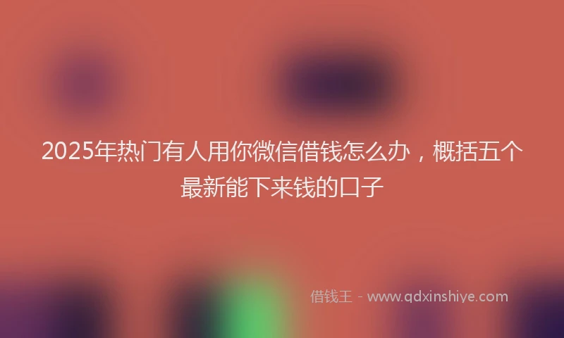 2025年热门有人用你微信借钱怎么办，概括五个最新能下来钱的口子