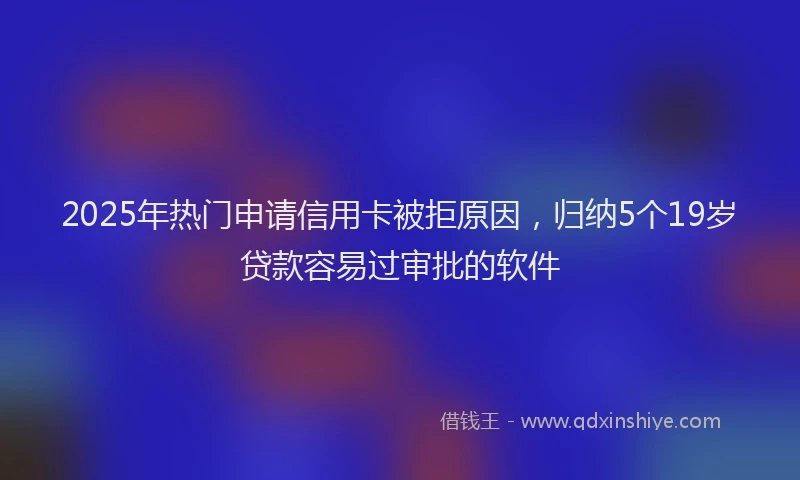 2025年热门申请信用卡被拒原因，归纳5个19岁贷款容易过审批的软件