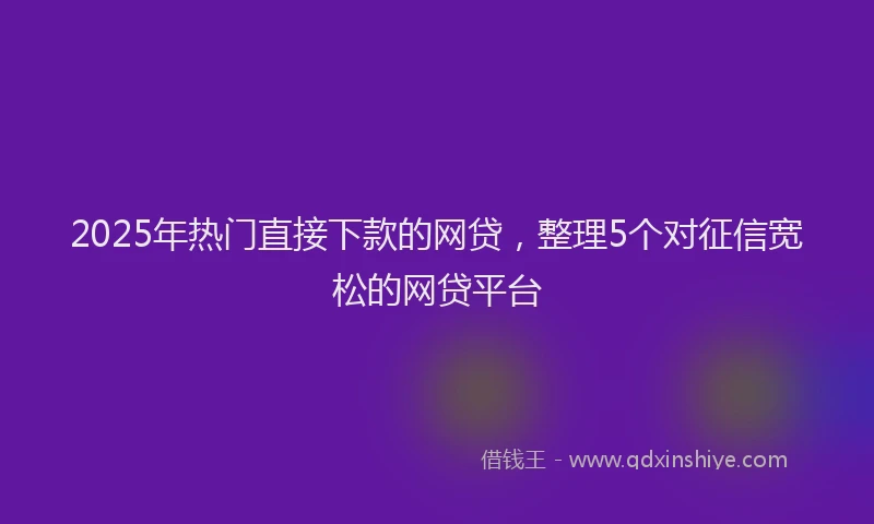 2025年热门直接下款的网贷，整理5个对征信宽松的网贷平台
