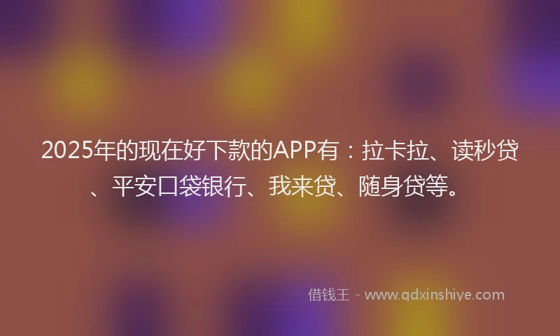 2025年的现在好下款的APP有：拉卡拉、读秒贷、平安口袋银行、我来贷、随身贷等。