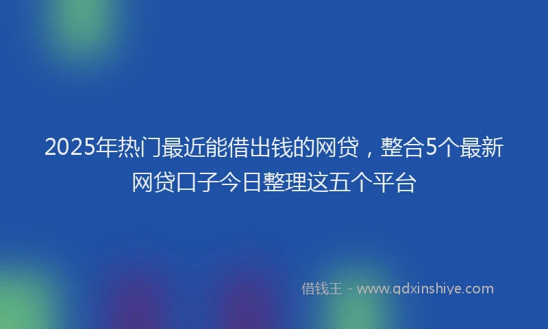 2025年热门最近能借出钱的网贷，整合5个最新网贷口子今日整理这五个平台