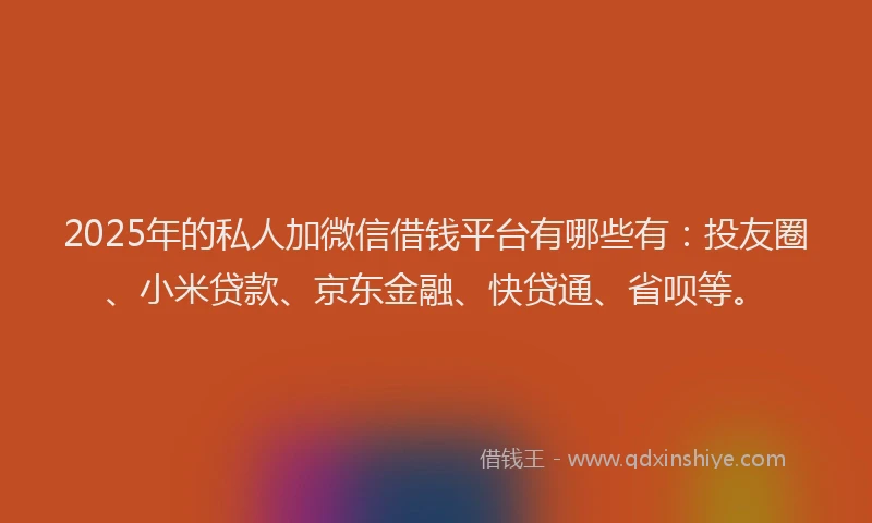 2025年的私人加微信借钱平台有哪些有：投友圈、小米贷款、京东金融、快贷通、省呗等。