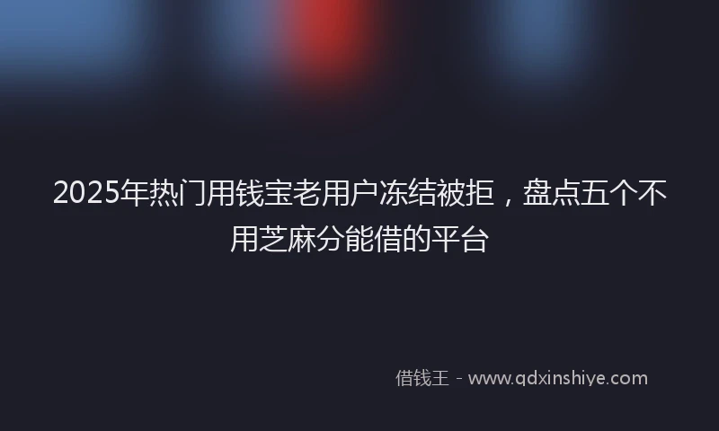 2025年热门用钱宝老用户冻结被拒，盘点五个不用芝麻分能借的平台
