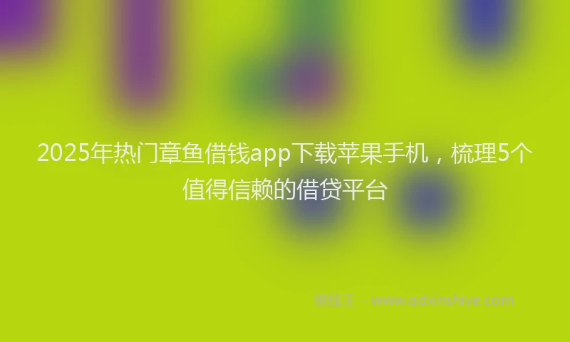 2025年热门章鱼借钱app下载苹果手机，梳理5个值得信赖的借贷平台