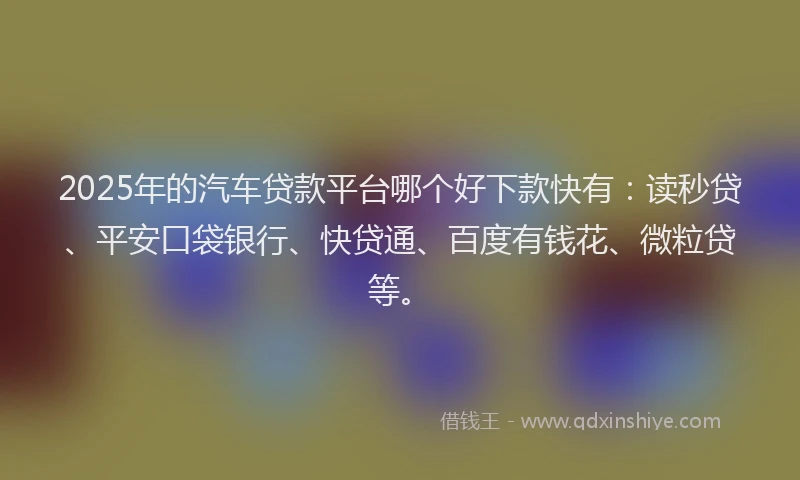 2025年的汽车贷款平台哪个好下款快有：读秒贷、平安口袋银行、快贷通、百度有钱花、微粒贷等。