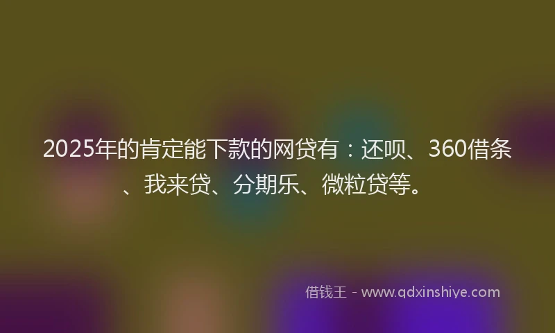 2025年的肯定能下款的网贷有：还呗、360借条、我来贷、分期乐、微粒贷等。
