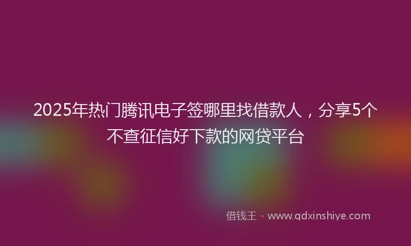 2025年热门腾讯电子签哪里找借款人，分享5个不查征信好下款的网贷平台