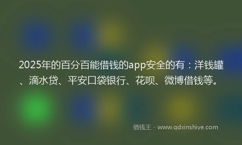 2025年的百分百能借钱的app安全的有：洋钱罐、滴水贷、平安口袋银行、花呗、微博借钱等。