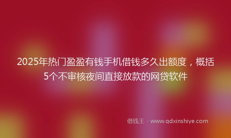 2025年热门盈盈有钱手机借钱多久出额度，概括5个不审核夜间直接放款的网贷软件