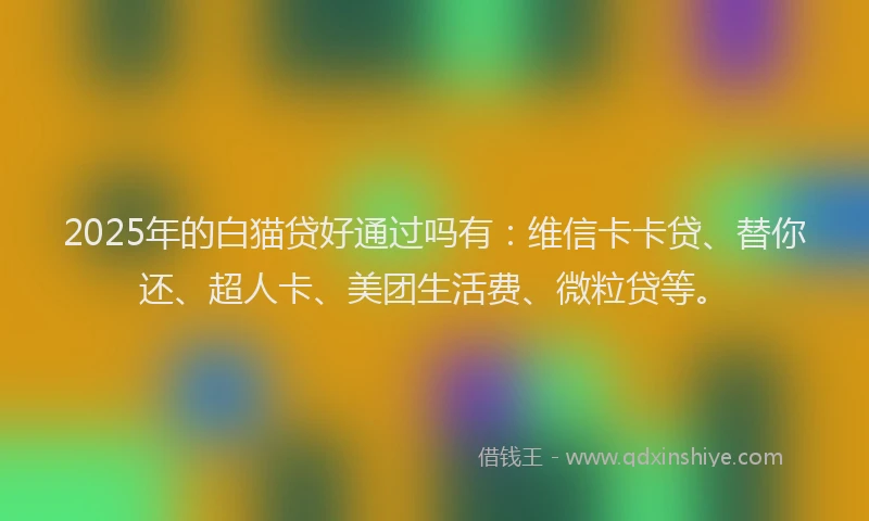 2025年的白猫贷好通过吗有：维信卡卡贷、替你还、超人卡、美团生活费、微粒贷等。