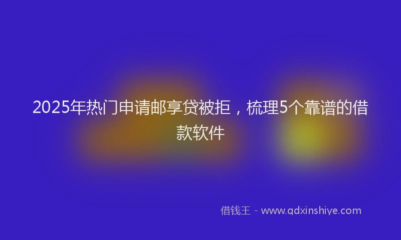 2025年热门申请邮享贷被拒，梳理5个靠谱的借款软件