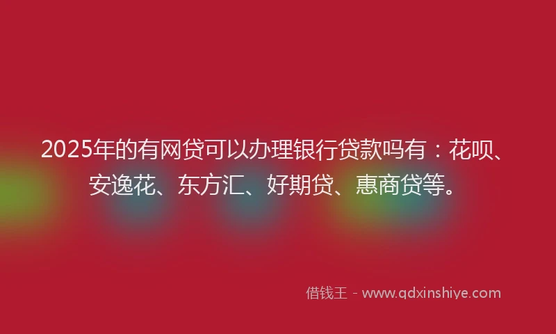 2025年的有网贷可以办理银行贷款吗有：花呗、安逸花、东方汇、好期贷、惠商贷等。
