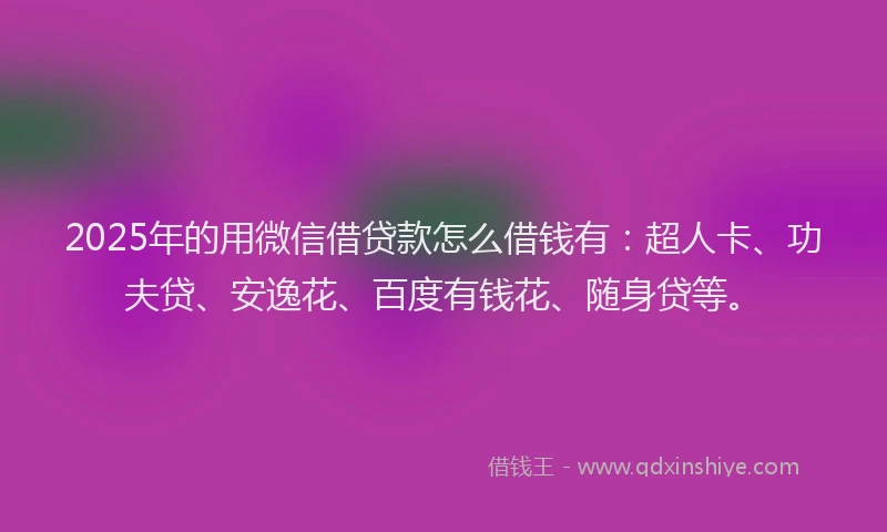 2025年的用微信借贷款怎么借钱有：超人卡、功夫贷、安逸花、百度有钱花、随身贷等。