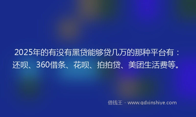 2025年的有没有黑贷能够贷几万的那种平台有：还呗、360借条、花呗、拍拍贷、美团生活费等。