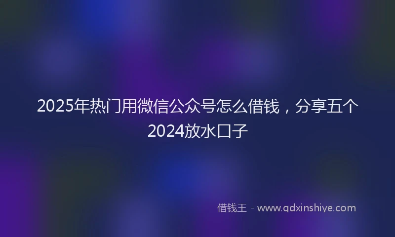 2025年热门用微信公众号怎么借钱，分享五个2024放水口子