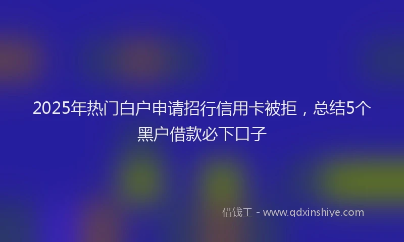 2025年热门白户申请招行信用卡被拒，总结5个黑户借款必下口子