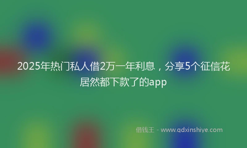 2025年热门私人借2万一年利息，分享5个征信花居然都下款了的app
