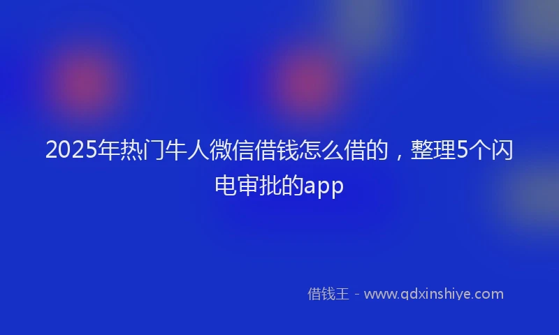 2025年热门牛人微信借钱怎么借的，整理5个闪电审批的app
