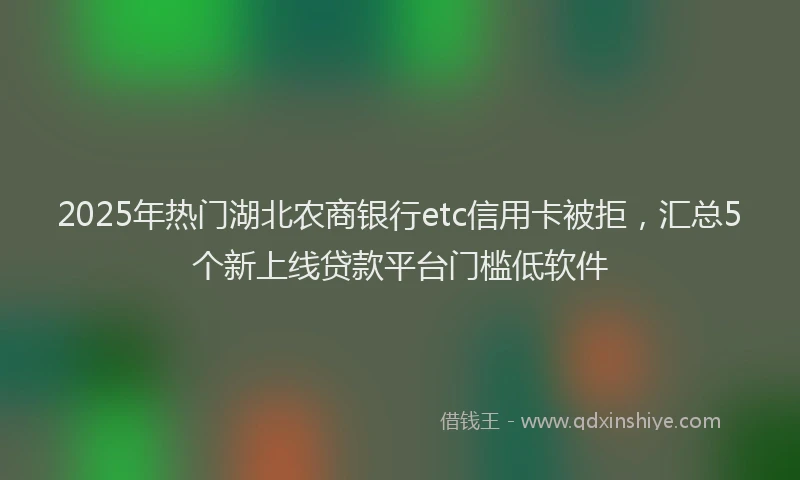 2025年热门湖北农商银行etc信用卡被拒，汇总5个新上线贷款平台门槛低软件