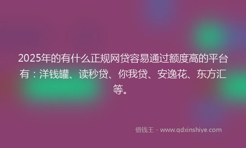 2025年的有什么正规网贷容易通过额度高的平台有：洋钱罐、读秒贷、你我贷、安逸花、东方汇等。